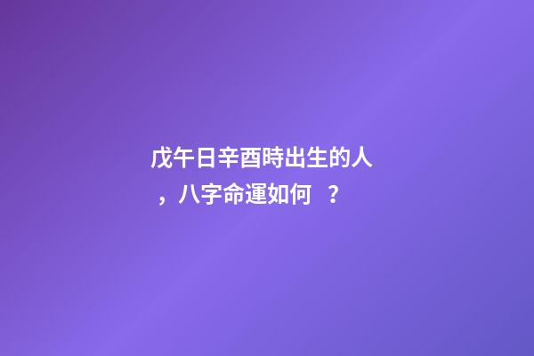戊午日辛酉時出生的人，八字命運如何？